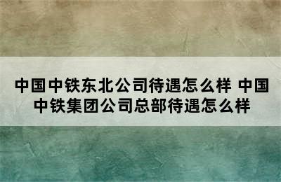 中国中铁东北公司待遇怎么样 中国中铁集团公司总部待遇怎么样